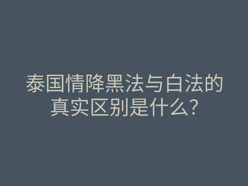 泰国情降黑法与白法的真实区别是什么？