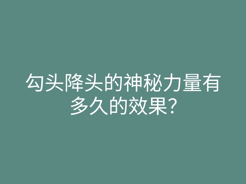 勾头降头的神秘力量有多久的效果?