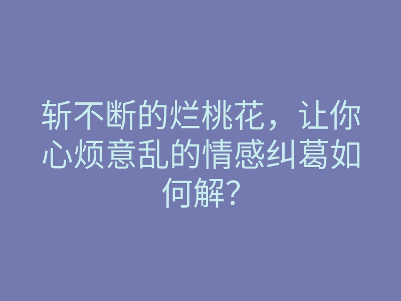斩不断的烂桃花,让你心烦意乱的情感纠葛如何解?
