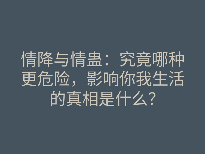 情降与情蛊:究竟哪种更危险,影响你我生活的真相是什么?
