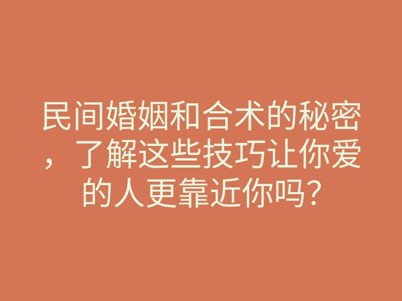 民间婚姻和合术的秘密,了解这些技巧让你爱的人更靠近你吗?