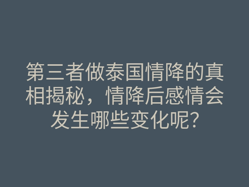 第三者做泰国情降的真相揭秘，情降后感情会发生哪些变化呢？
