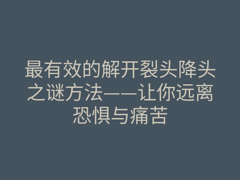 最有效的解开裂头降头之谜方法——让你远离恐惧与痛苦