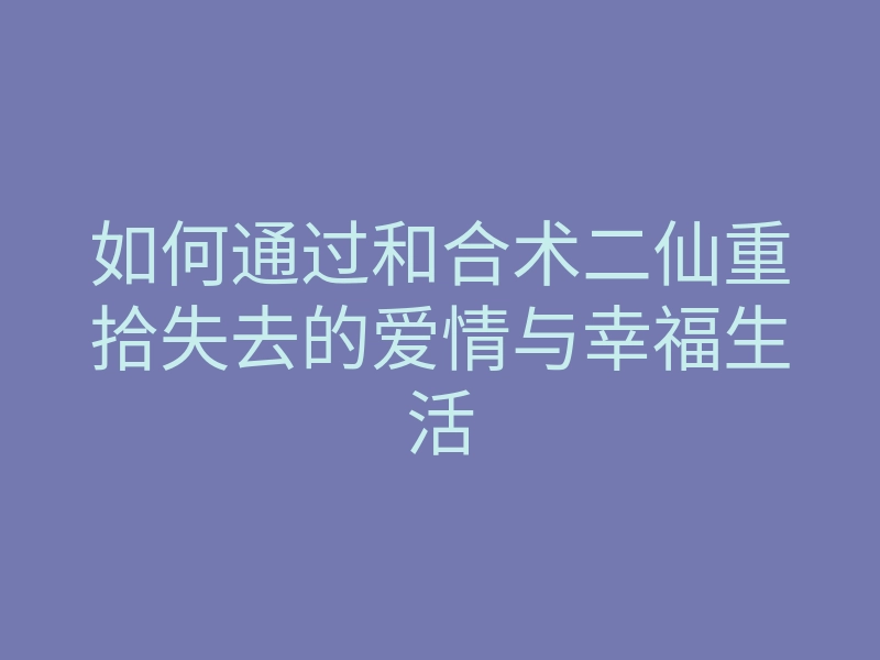 如何通过和合术二仙重拾失去的爱情与幸福生活