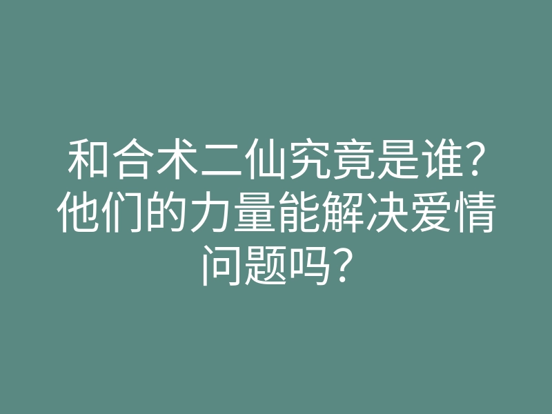 和合术二仙究竟是谁？他们的力量能解决爱情问题吗？