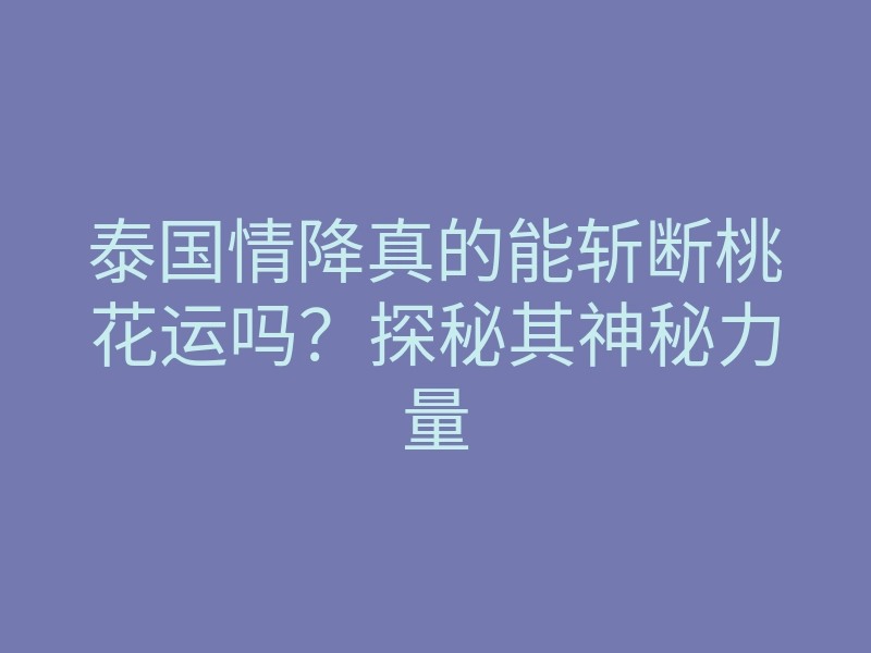泰国情降真的能斩断桃花运吗?探秘其神秘力量