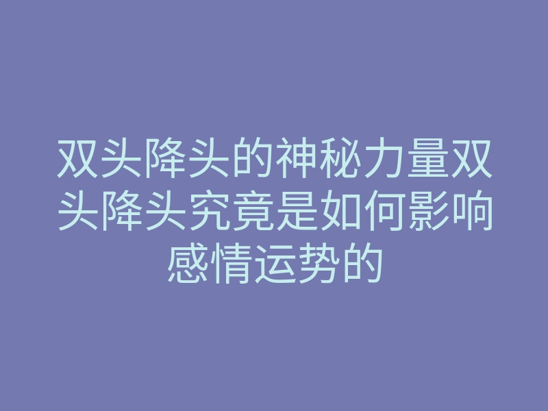 双头降头的神秘力量双头降头究竟是如何影响感情运势的
