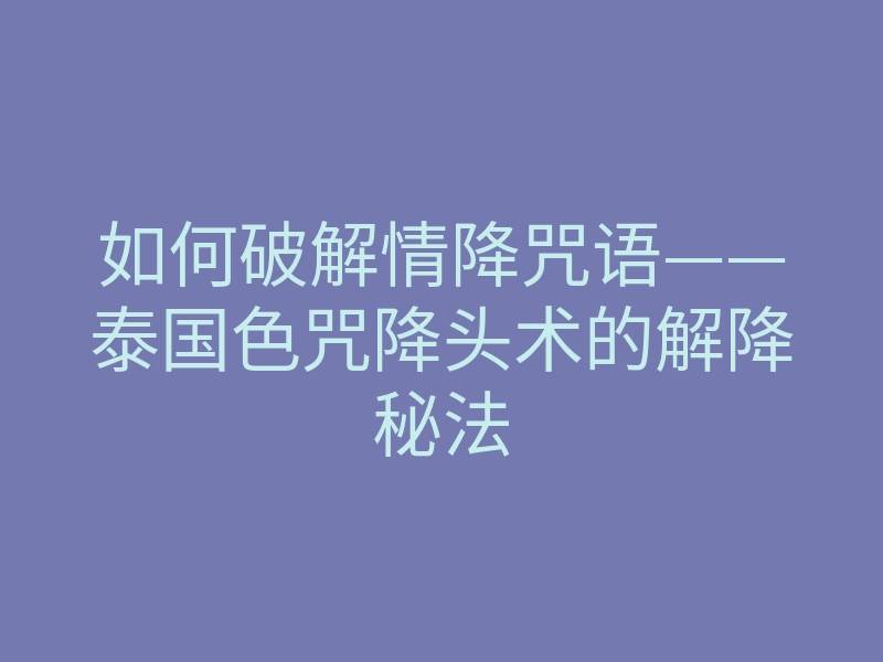 如何破解情降咒语——泰国色咒降头术的解降秘法