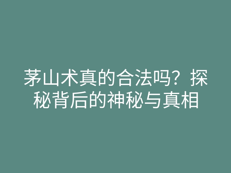 茅山术真的合法吗?探秘背后的神秘与真相