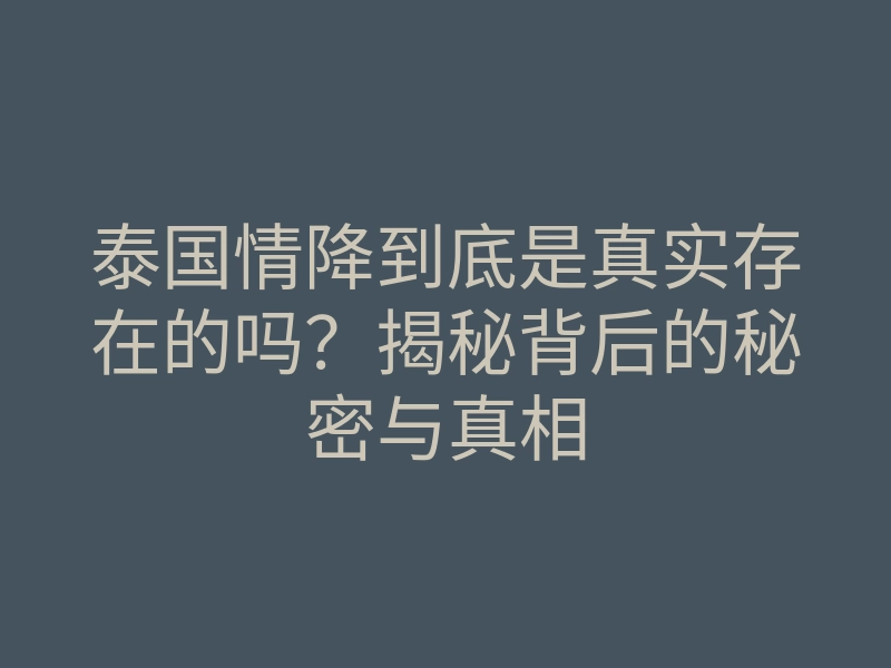 泰国情降到底是真实存在的吗?揭秘背后的秘密与真相