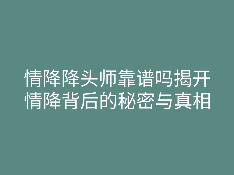 情降降头师靠谱吗揭开情降背后的秘密与真相