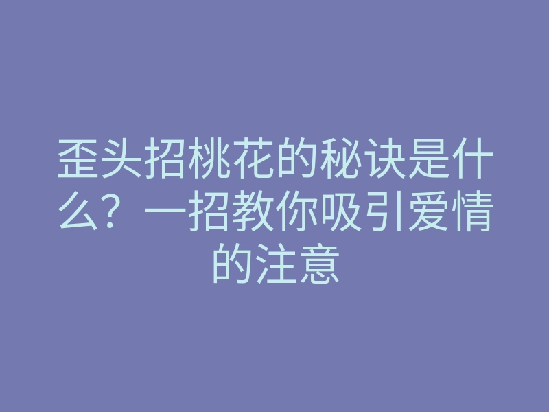 歪头招桃花的秘诀是什么?一招教你吸引爱情的注意