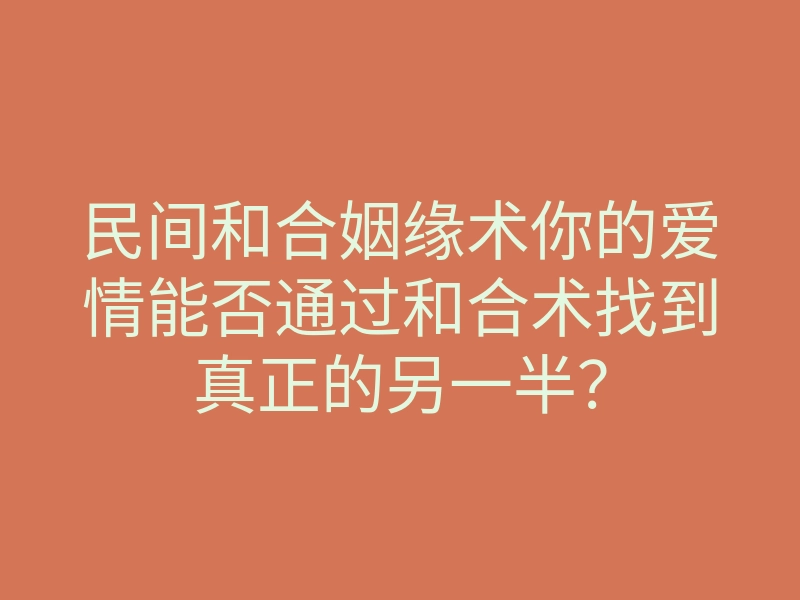 民间和合姻缘术你的爱情能否通过和合术找到真正的另一半?