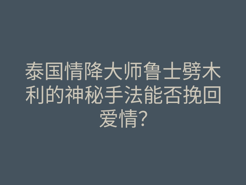泰国情降大师鲁士劈木利的神秘手法能否挽回爱情?