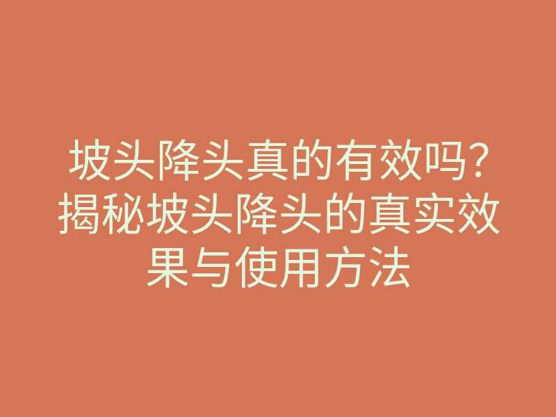坡头降头真的有效吗?揭秘坡头降头的真实效果与使用方法