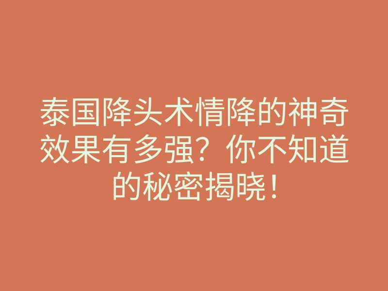 泰国降头术情降的神奇效果有多强?你不知道的秘密揭晓!