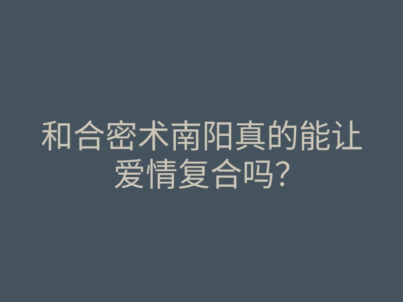 和合密术南阳真的能让爱情复合吗?