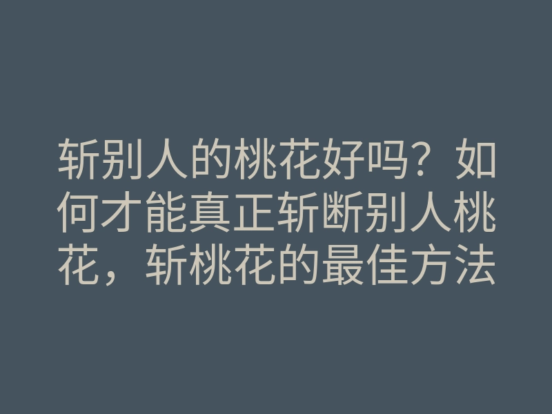 斩别人的桃花好吗?如何才能真正斩断别人桃花,斩桃花的最佳方法解析