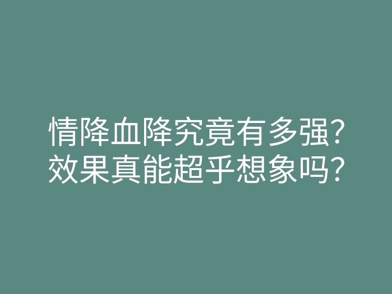 情降血降究竟有多强?效果真能超乎想象吗?