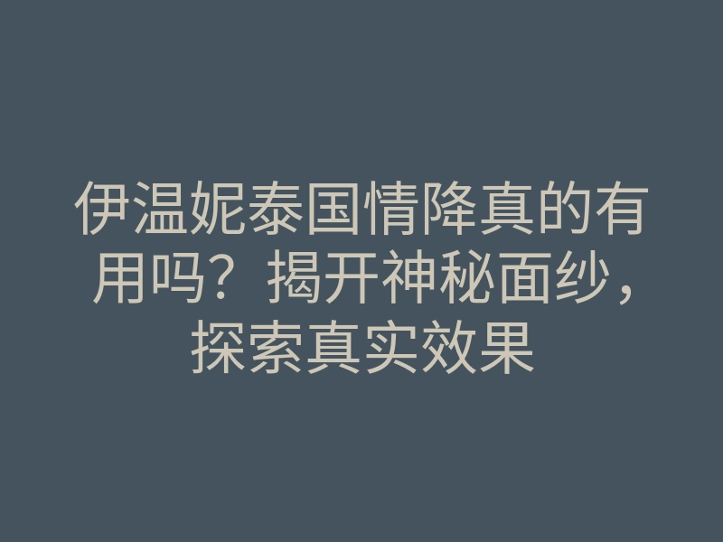 伊温妮泰国情降真的有用吗?揭开神秘面纱,探索真实效果