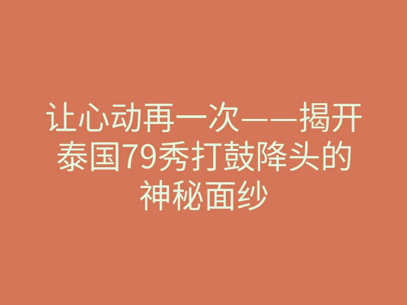 让心动再一次——揭开泰国79秀打鼓降头的神秘面纱