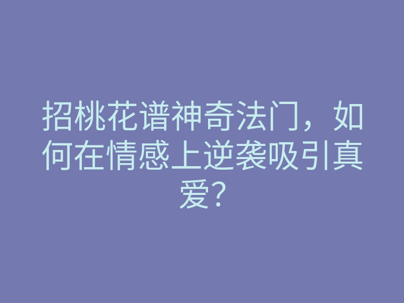 招桃花谱神奇法门,如何在情感上逆袭吸引真爱?