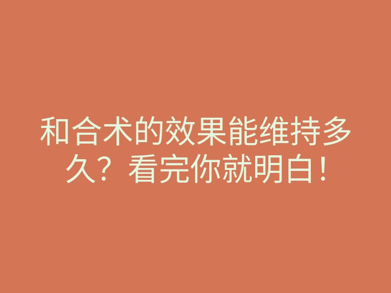 和合术的效果能维持多久?看完你就明白!