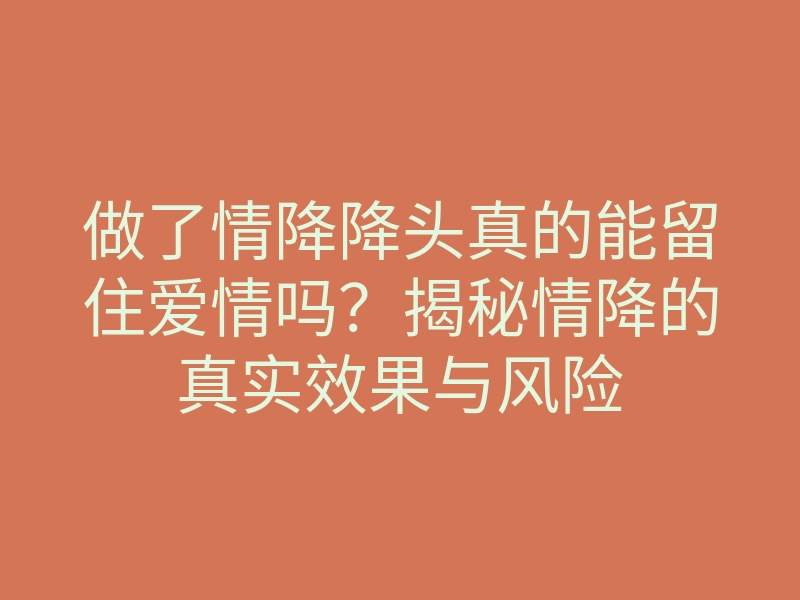 做了情降降头真的能留住爱情吗?揭秘情降的真实效果与风险