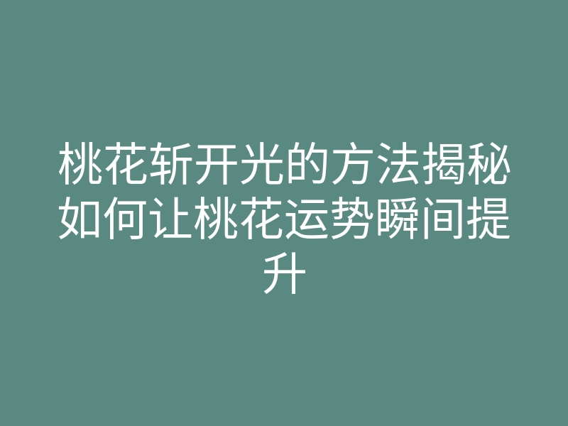 桃花斩开光的方法揭秘如何让桃花运势瞬间提升