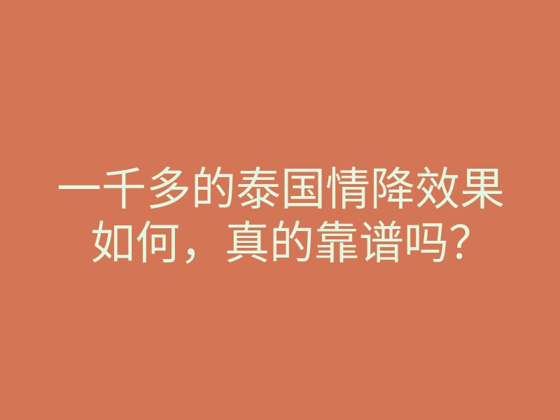 一千多的泰国情降效果如何,真的靠谱吗?