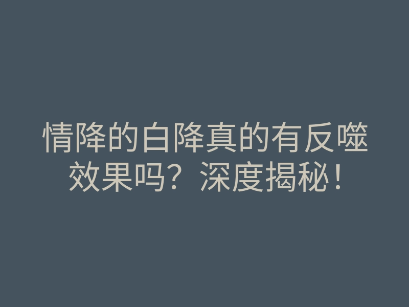 情降的白降真的有反噬效果吗？深度揭秘！