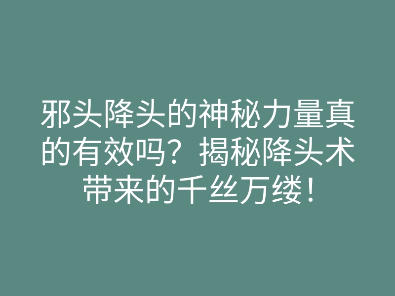 邪头降头的神秘力量真的有效吗?揭秘降头术带来的千丝万缕!