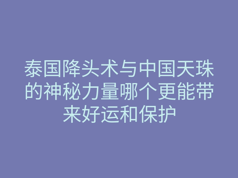 泰国降头术与中国天珠的神秘力量哪个更能带来好运和保护