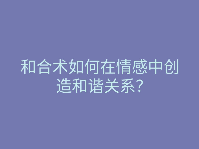 和合术如何在情感中创造和谐关系?