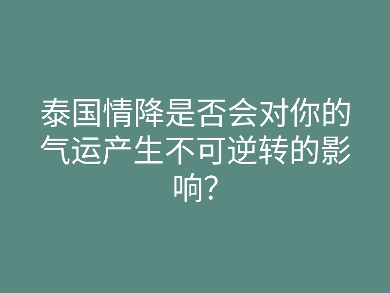 泰国情降是否会对你的气运产生不可逆转的影响？