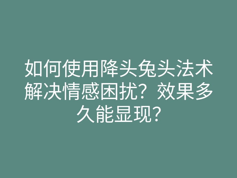 如何使用降头兔头法术解决情感困扰?效果多久能显现?