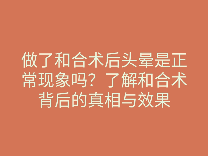 做了和合术后头晕是正常现象吗?了解和合术背后的真相与效果
