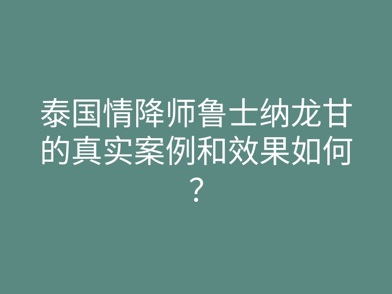 泰国情降师鲁士纳龙甘的真实案例和效果如何?