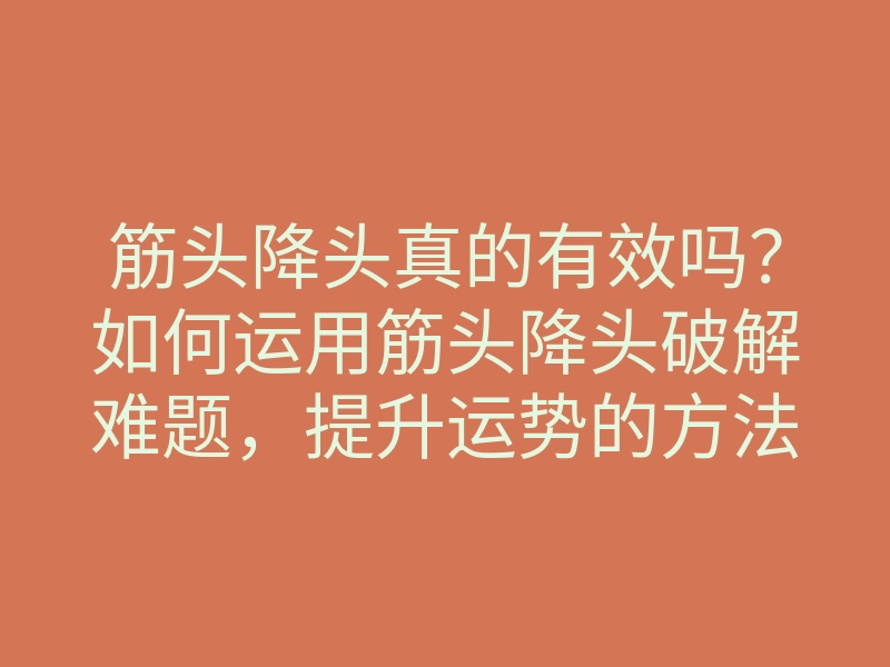 筋头降头真的有效吗?如何运用筋头降头破解难题,提升运势的方法解析