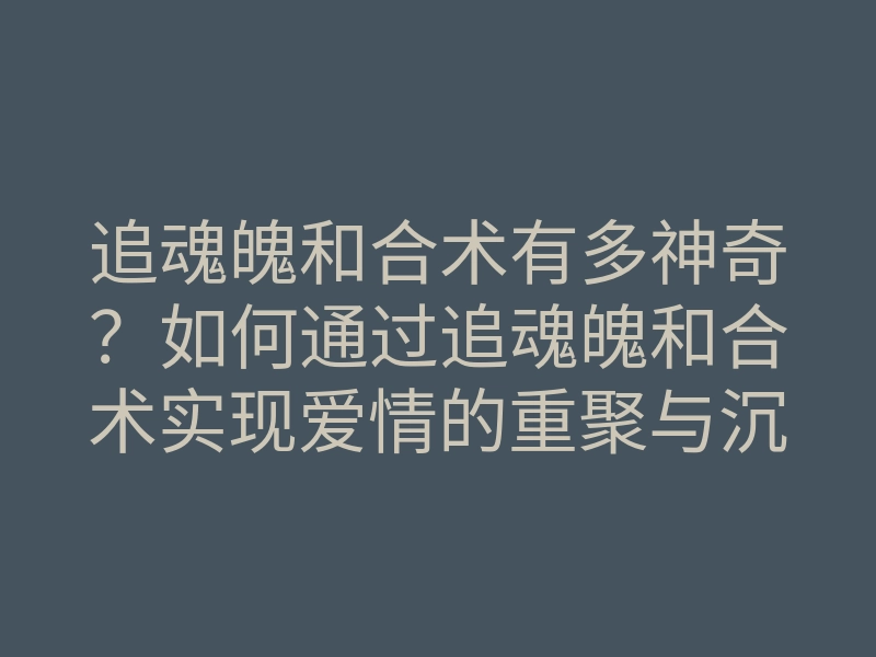 追魂魄和合术有多神奇?如何通过追魂魄和合术实现爱情的重聚与沉淀