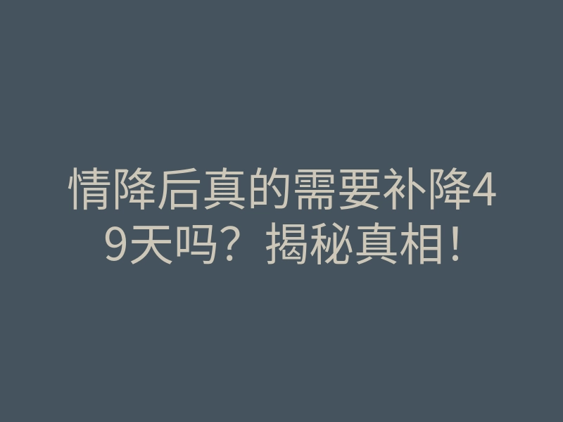 情降后真的需要补降49天吗?揭秘真相!