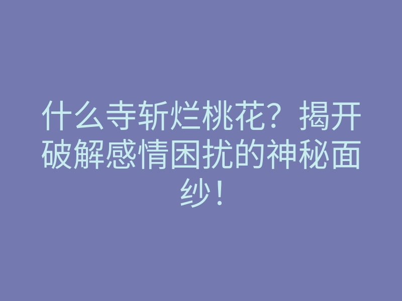 什么寺斩烂桃花?揭开破解感情困扰的神秘面纱!