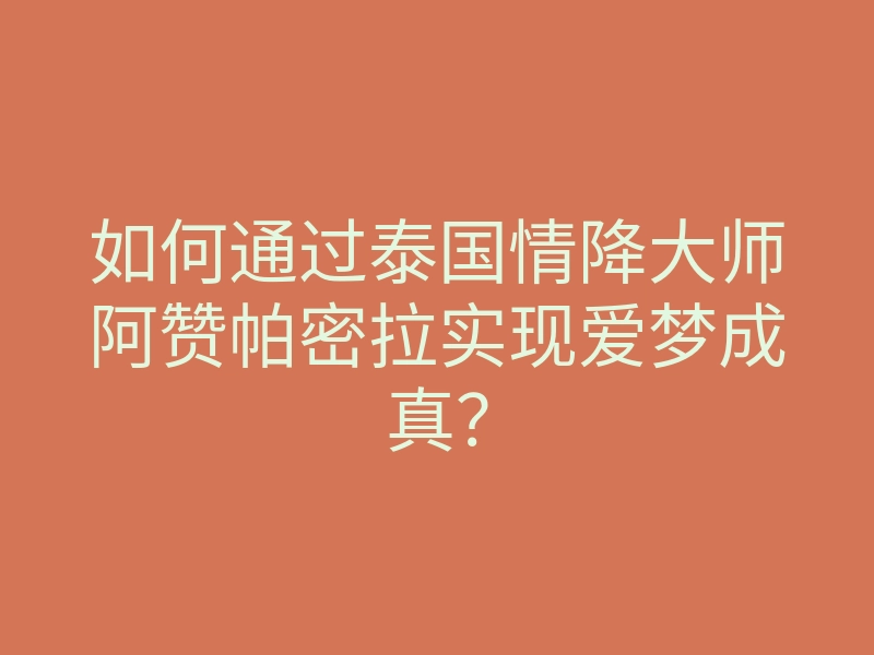 如何通过泰国情降大师阿赞帕密拉实现爱梦成真?