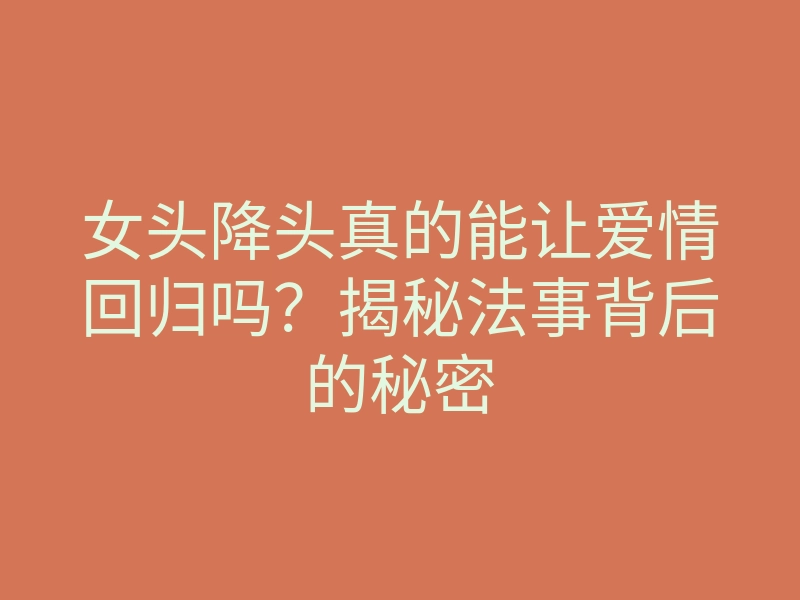 女头降头真的能让爱情回归吗?揭秘法事背后的秘密