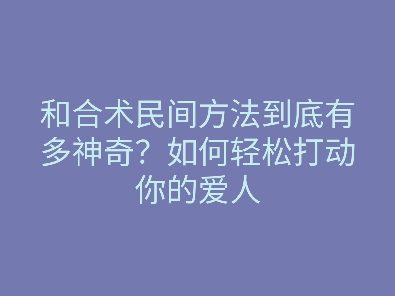 和合术民间方法到底有多神奇?如何轻松打动你的爱人