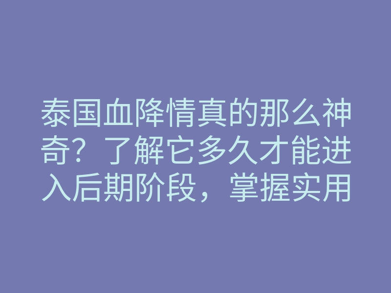 泰国血降情真的那么神奇?了解它多久才能进入后期阶段,掌握实用技巧