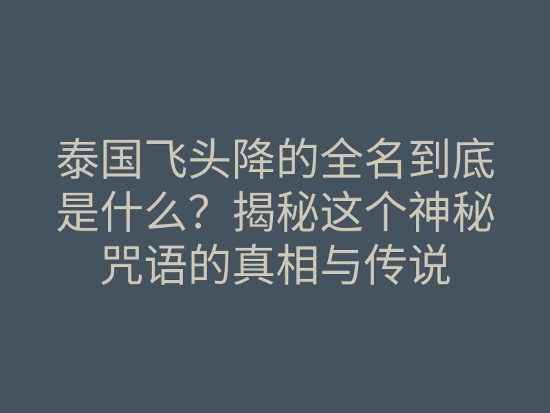 泰国飞头降的全名到底是什么?揭秘这个神秘咒语的真相与传说