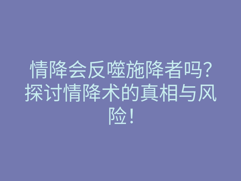 情降会反噬施降者吗?探讨情降术的真相与风险!