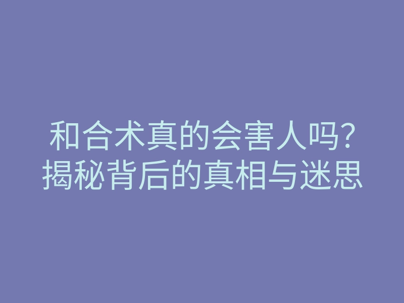 和合术真的会害人吗？揭秘背后的真相与迷思