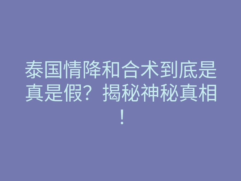 泰国情降和合术到底是真是假?揭秘神秘真相!